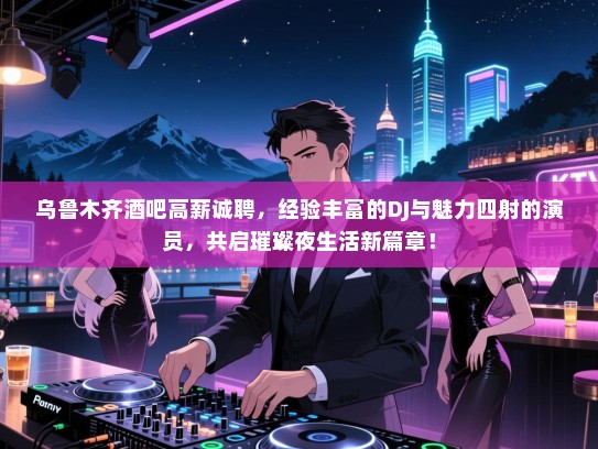 乌鲁木齐酒吧高薪诚聘，经验丰富的DJ与魅力四射的演员，共启璀璨夜生活新篇章！