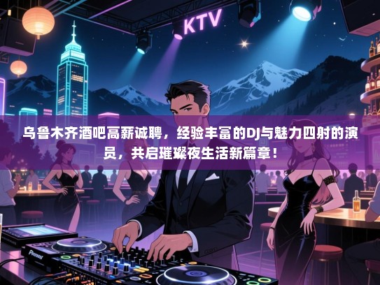 乌鲁木齐酒吧高薪诚聘，经验丰富的DJ与魅力四射的演员，共启璀璨夜生活新篇章！