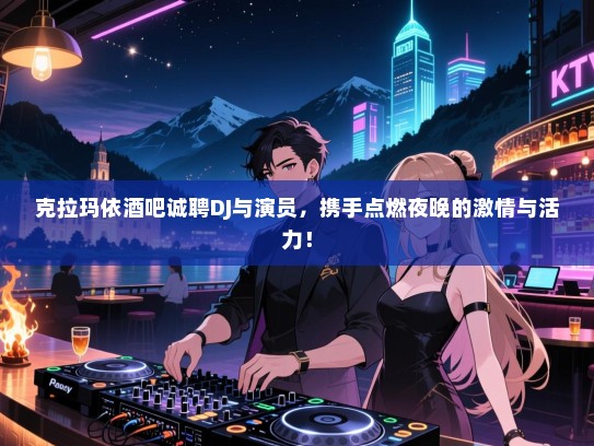 克拉玛依酒吧诚聘DJ与演员,携手点燃夜晚的激情与活力! 克拉玛依酒吧诚聘DJ与演员,携手点燃夜晚的激情与活力!