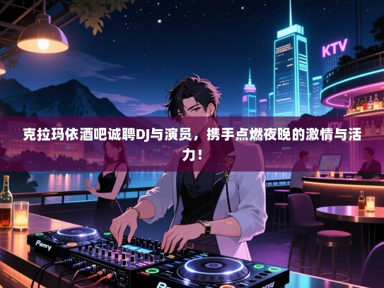 克拉玛依酒吧诚聘DJ与演员,携手点燃夜晚的激情与活力! 克拉玛依酒吧诚聘DJ与演员,携手点燃夜晚的激情与活力!