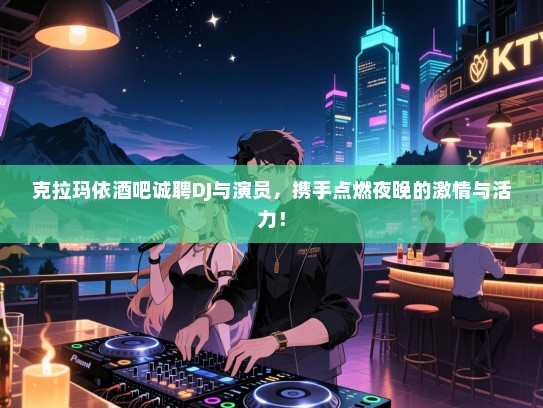 克拉玛依酒吧诚聘DJ与演员,携手点燃夜晚的激情与活力! 克拉玛依酒吧诚聘DJ与演员,携手点燃夜晚的激情与活力!