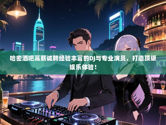 哈密酒吧高薪诚聘经验丰富的DJ与专业演员,打造顶级娱乐体验! 哈密酒吧高薪诚聘经验丰富的DJ与专业演员,打造顶级娱乐体验!