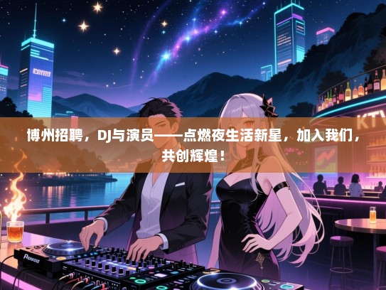 博州招聘,DJ与演员——点燃夜生活新星,加入我们,共创辉煌! 博州招聘,DJ与演员——点燃夜生活新星,加入我们,共创辉煌!
