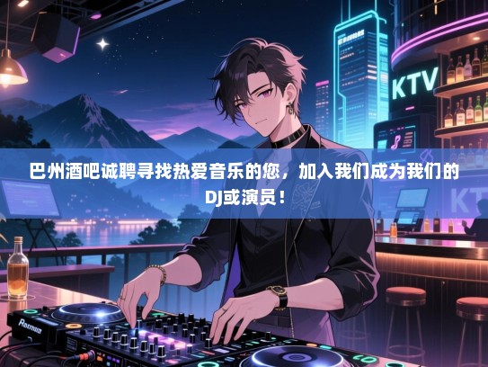 巴州酒吧诚聘寻找热爱音乐的您,加入我们成为我们的DJ或演员! 巴州酒吧诚聘寻找热爱音乐的您,加入我们成为我们的DJ或演员!