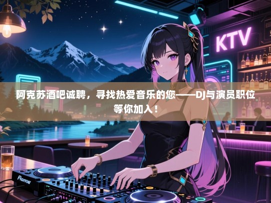阿克苏酒吧诚聘，寻找热爱音乐的您——DJ与演员职位等你加入！