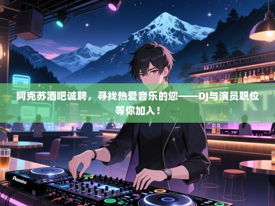 阿克苏酒吧诚聘，寻找热爱音乐的您——DJ与演员职位等你加入！
