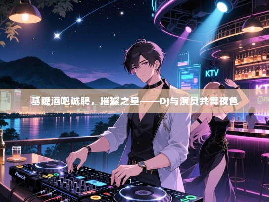 基隆酒吧诚聘,璀璨之星——DJ与演员共舞夜色 基隆酒吧诚聘,璀璨之星——DJ与演员共舞夜色