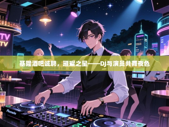 基隆酒吧诚聘,璀璨之星——DJ与演员共舞夜色 基隆酒吧诚聘,璀璨之星——DJ与演员共舞夜色