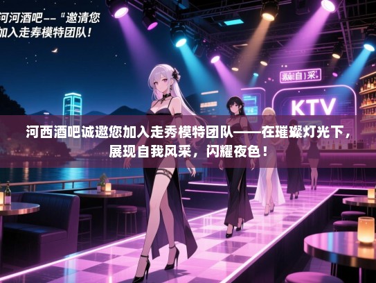 河西酒吧诚邀您加入走秀模特团队——在璀璨灯光下,展现自我风采,闪耀夜色! 河西酒吧诚邀您加入走秀模特团队——在璀璨灯光下,展现自我风采,闪耀夜色!