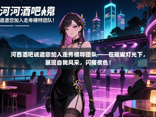 河西酒吧诚邀您加入走秀模特团队——在璀璨灯光下,展现自我风采,闪耀夜色! 河西酒吧诚邀您加入走秀模特团队——在璀璨灯光下,展现自我风采,闪耀夜色!