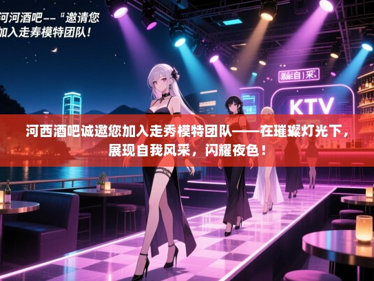 河西酒吧诚邀您加入走秀模特团队——在璀璨灯光下,展现自我风采,闪耀夜色! 河西酒吧诚邀您加入走秀模特团队——在璀璨灯光下,展现自我风采,闪耀夜色!