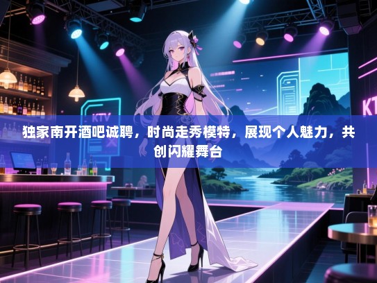 独家南开酒吧诚聘，时尚走秀模特，展现个人魅力，共创闪耀舞台