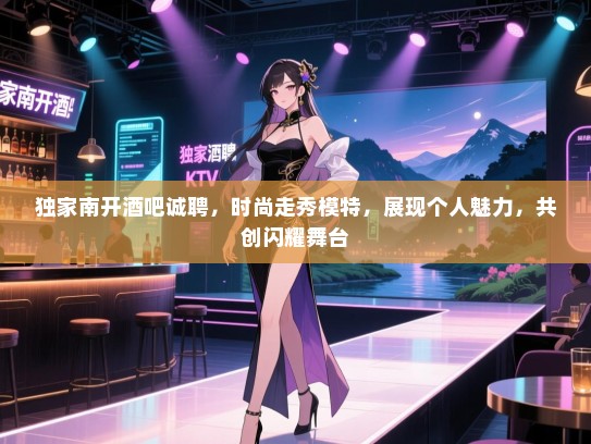 独家南开酒吧诚聘，时尚走秀模特，展现个人魅力，共创闪耀舞台