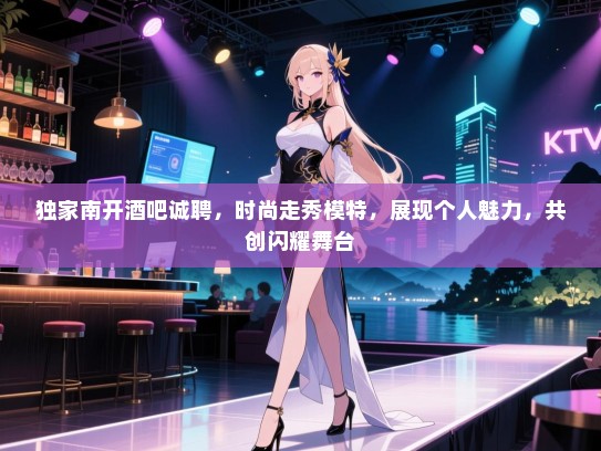 独家南开酒吧诚聘，时尚走秀模特，展现个人魅力，共创闪耀舞台