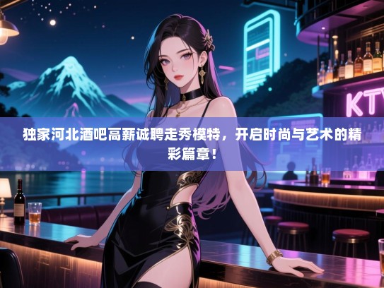 独家河北酒吧高薪诚聘走秀模特,开启时尚与艺术的精彩篇章! 独家河北酒吧高薪诚聘走秀模特,开启时尚与艺术的精彩篇章!