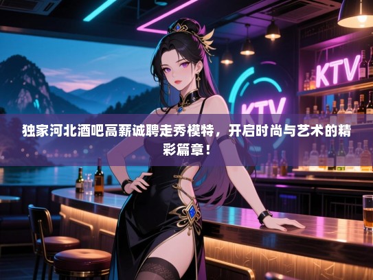 独家河北酒吧高薪诚聘走秀模特,开启时尚与艺术的精彩篇章! 独家河北酒吧高薪诚聘走秀模特,开启时尚与艺术的精彩篇章!