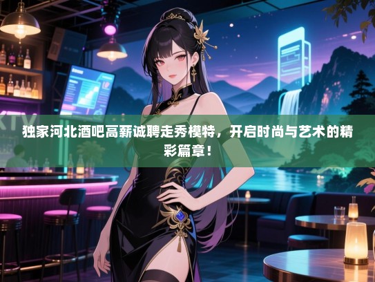 独家河北酒吧高薪诚聘走秀模特,开启时尚与艺术的精彩篇章! 独家河北酒吧高薪诚聘走秀模特,开启时尚与艺术的精彩篇章!