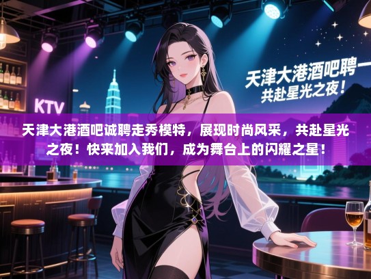 天津大港酒吧诚聘走秀模特,展现时尚风采,共赴星光之夜!快来加入我们,成为舞台上的闪耀之星! 天津大港酒吧诚聘走秀模特,展现时尚风采,共赴星光之夜!快来加入我们,成为舞台上的闪耀之星!