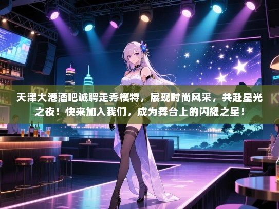 天津大港酒吧诚聘走秀模特,展现时尚风采,共赴星光之夜!快来加入我们,成为舞台上的闪耀之星! 天津大港酒吧诚聘走秀模特,展现时尚风采,共赴星光之夜!快来加入我们,成为舞台上的闪耀之星!