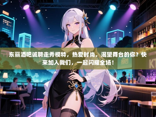 东丽酒吧诚聘走秀模特,热爱时尚,渴望舞台的你?快来加入我们,一起闪耀全场! 东丽酒吧诚聘走秀模特,热爱时尚,渴望舞台的你?快来加入我们,一起闪耀全场!