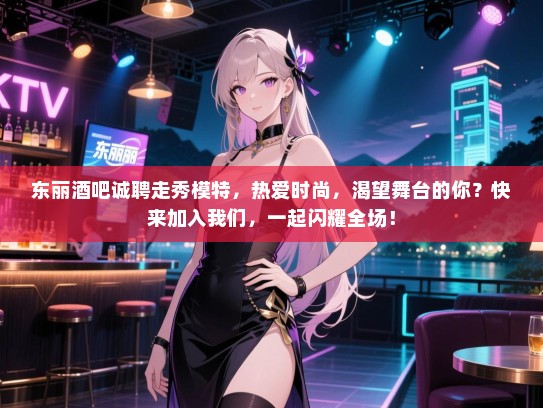东丽酒吧诚聘走秀模特,热爱时尚,渴望舞台的你?快来加入我们,一起闪耀全场! 东丽酒吧诚聘走秀模特,热爱时尚,渴望舞台的你?快来加入我们,一起闪耀全场!