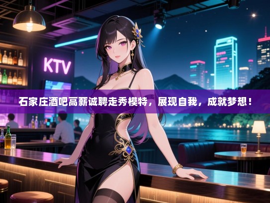石家庄酒吧高薪诚聘走秀模特,展现自我,成就梦想! 石家庄酒吧高薪诚聘走秀模特,展现自我,成就梦想!