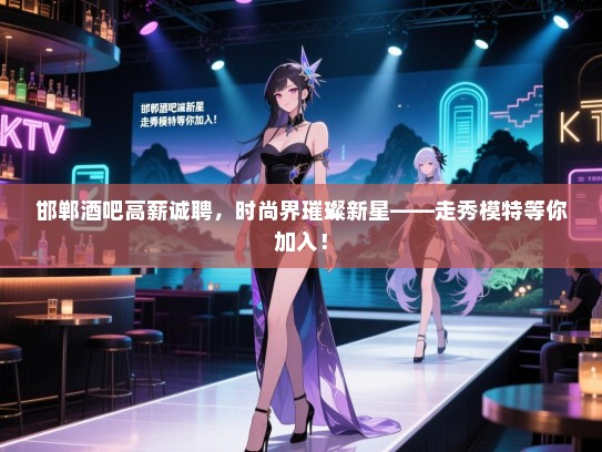 邯郸酒吧高薪诚聘,时尚界璀璨新星——走秀模特等你加入! 邯郸酒吧高薪诚聘,时尚界璀璨新星——走秀模特等你加入!