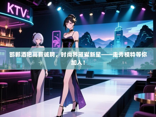邯郸酒吧高薪诚聘,时尚界璀璨新星——走秀模特等你加入! 邯郸酒吧高薪诚聘,时尚界璀璨新星——走秀模特等你加入!