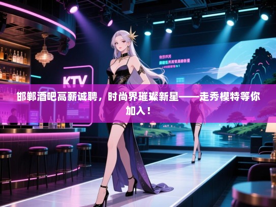 邯郸酒吧高薪诚聘,时尚界璀璨新星——走秀模特等你加入! 邯郸酒吧高薪诚聘,时尚界璀璨新星——走秀模特等你加入!