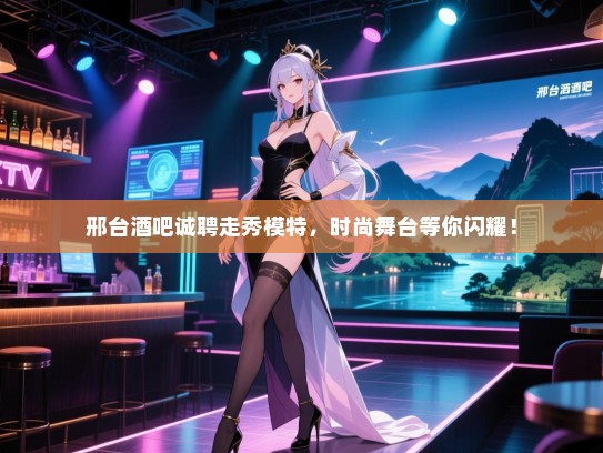 邢台酒吧诚聘走秀模特,时尚舞台等你闪耀! 邢台酒吧诚聘走秀模特,时尚舞台等你闪耀!