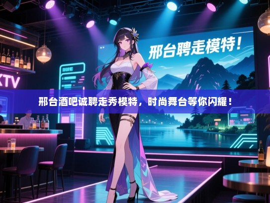 邢台酒吧诚聘走秀模特,时尚舞台等你闪耀! 邢台酒吧诚聘走秀模特,时尚舞台等你闪耀!