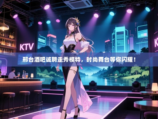 邢台酒吧诚聘走秀模特,时尚舞台等你闪耀! 邢台酒吧诚聘走秀模特,时尚舞台等你闪耀!