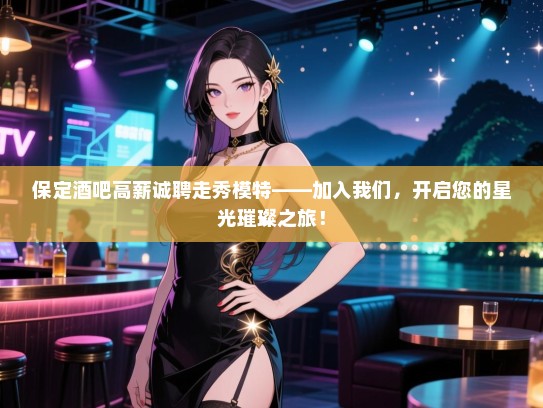 保定酒吧高薪诚聘走秀模特——加入我们,开启您的星光璀璨之旅! 保定酒吧高薪诚聘走秀模特——加入我们,开启您的星光璀璨之旅!