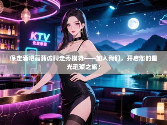 保定酒吧高薪诚聘走秀模特——加入我们,开启您的星光璀璨之旅! 保定酒吧高薪诚聘走秀模特——加入我们,开启您的星光璀璨之旅!