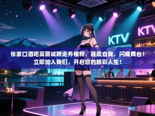 张家口酒吧高薪诚聘走秀模特,展现自我,闪耀舞台!立即加入我们,开启您的精彩人生! 张家口酒吧高薪诚聘走秀模特,展现自我,闪耀舞台!立即加入我们,开启您的精彩人生!