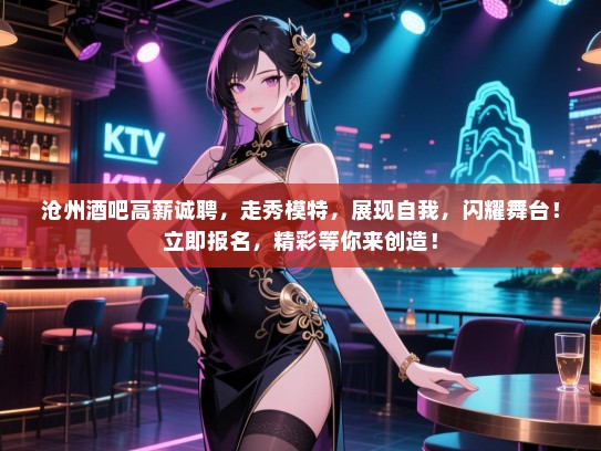 沧州酒吧高薪诚聘,走秀模特,展现自我,闪耀舞台!立即报名,精彩等你来创造! 沧州酒吧高薪诚聘,走秀模特,展现自我,闪耀舞台!立即报名,精彩等你来创造!