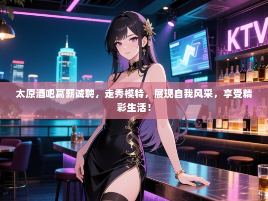 太原酒吧高薪诚聘,走秀模特,展现自我风采,享受精彩生活! 太原酒吧高薪诚聘,走秀模特,展现自我风采,享受精彩生活!