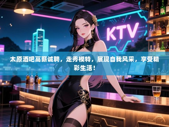 太原酒吧高薪诚聘,走秀模特,展现自我风采,享受精彩生活! 太原酒吧高薪诚聘,走秀模特,展现自我风采,享受精彩生活!