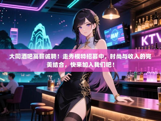 大同酒吧高薪诚聘!走秀模特招募中,时尚与收入的完美结合,快来加入我们吧! 大同酒吧高薪诚聘!走秀模特招募中,时尚与收入的完美结合,快来加入我们吧!