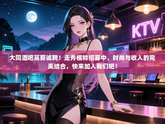 大同酒吧高薪诚聘!走秀模特招募中,时尚与收入的完美结合,快来加入我们吧! 大同酒吧高薪诚聘!走秀模特招募中,时尚与收入的完美结合,快来加入我们吧!