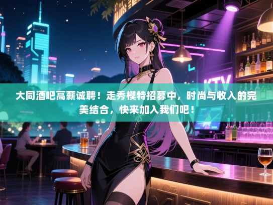 大同酒吧高薪诚聘!走秀模特招募中,时尚与收入的完美结合,快来加入我们吧! 大同酒吧高薪诚聘!走秀模特招募中,时尚与收入的完美结合,快来加入我们吧!