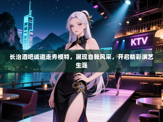 长治酒吧诚邀走秀模特,展现自我风采,开启精彩演艺生涯 长治酒吧诚邀走秀模特,展现自我风采,开启精彩演艺生涯