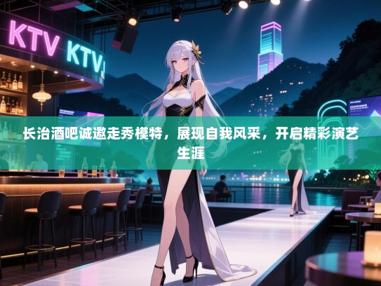 长治酒吧诚邀走秀模特,展现自我风采,开启精彩演艺生涯 长治酒吧诚邀走秀模特,展现自我风采,开启精彩演艺生涯