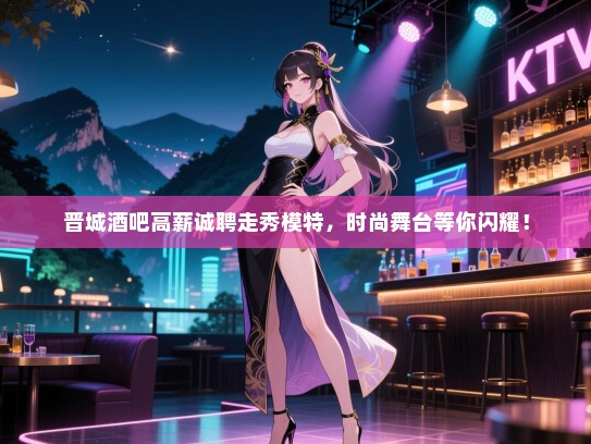 晋城酒吧高薪诚聘走秀模特,时尚舞台等你闪耀! 晋城酒吧高薪诚聘走秀模特,时尚舞台等你闪耀!