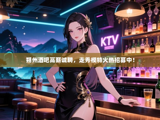 朔州酒吧高薪诚聘,走秀模特火热招募中! 朔州酒吧高薪诚聘,走秀模特火热招募中!
