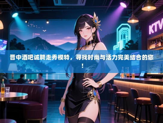 晋中酒吧诚聘走秀模特,寻找时尚与活力完美结合的您! 晋中酒吧诚聘走秀模特,寻找时尚与活力完美结合的您!