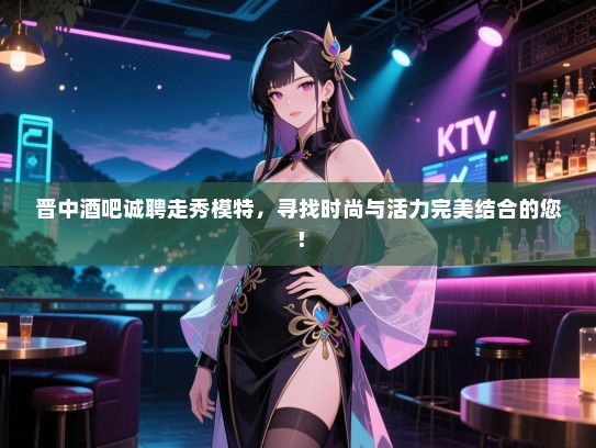 晋中酒吧诚聘走秀模特,寻找时尚与活力完美结合的您! 晋中酒吧诚聘走秀模特,寻找时尚与活力完美结合的您!