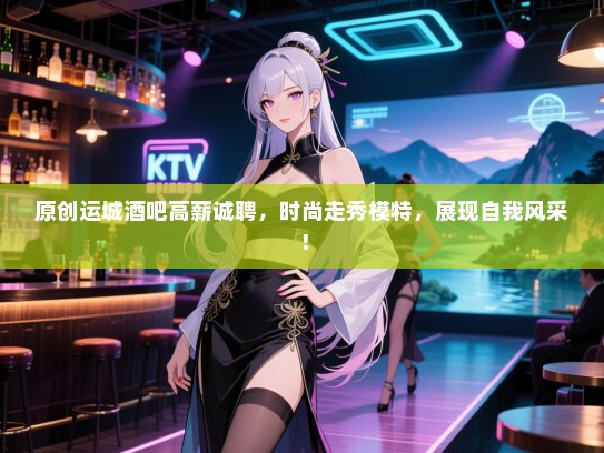 原创运城酒吧高薪诚聘，时尚走秀模特，展现自我风采！