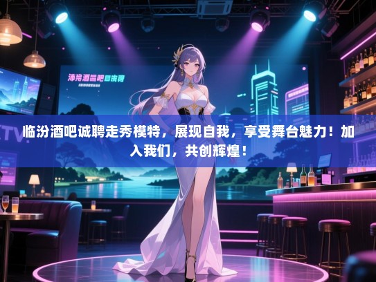 临汾酒吧诚聘走秀模特,展现自我,享受舞台魅力!加入我们,共创辉煌! 临汾酒吧诚聘走秀模特,展现自我,享受舞台魅力!加入我们,共创辉煌!