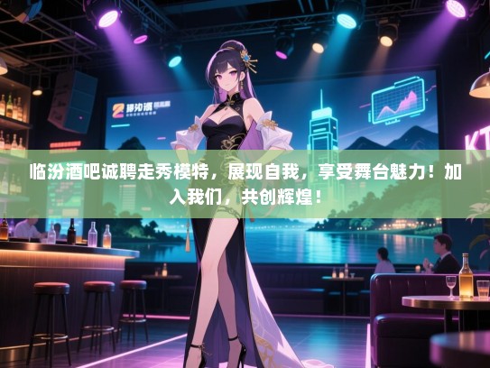临汾酒吧诚聘走秀模特,展现自我,享受舞台魅力!加入我们,共创辉煌! 临汾酒吧诚聘走秀模特,展现自我,享受舞台魅力!加入我们,共创辉煌!